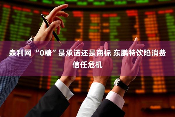 森利网 “0糖”是承诺还是商标 东鹏特饮陷消费信任危机