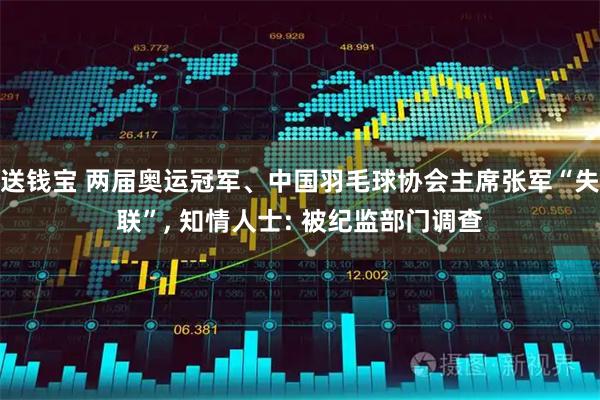 送钱宝 两届奥运冠军、中国羽毛球协会主席张军“失联”, 知情人士: 被纪监部门调查