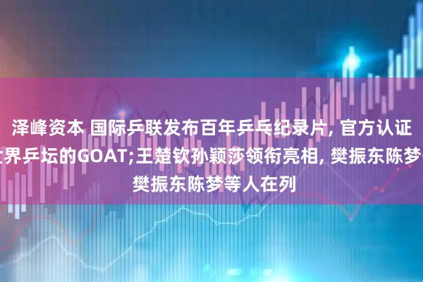 泽峰资本 国际乒联发布百年乒乓纪录片, 官方认证马龙为世界乒坛的GOAT;王楚钦孙颖莎领衔亮相, 樊振东陈梦等人在列