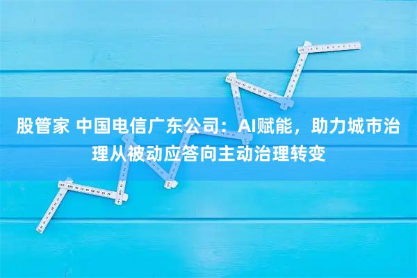 股管家 中国电信广东公司：AI赋能，助力城市治理从被动应答向主动治理转变